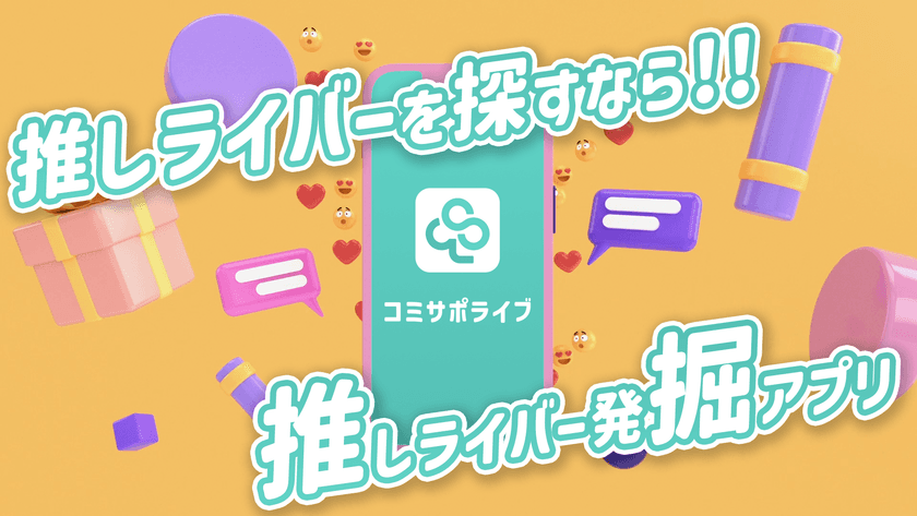 【限定クーポン付】口コミ機能搭載!
ライバー・リスナー向けの「推し探し」アプリ誕生!
配信アプリ横断検索で、あなたの"推しライバー"に出会える
『コミサポライブ』正式リリース
全配信アプリ対応&ジャンル別検索で
「見たい!推せる!」ライバーが必ず見つかる画期的アプリが登場