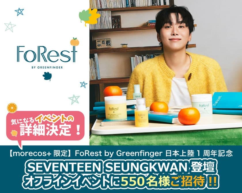 SEVENTEEN SEUNGKWAN
新ビジュアル初公開&ブランドファン550名招待!
FoRest by Greenfinger
日本上陸1周年記念オフラインイベント詳細決定