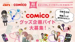 「an」×人気マンガ・ノベルサービス「comico」超バイトシリーズ第3弾　グッズ企画バイト大募集