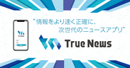 次世代ニュースアプリ『True News 』を提供開始！情報発信の速さと正確性を両立！