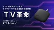 【TV革命】クラウド×AIで自由自在の視聴体験　USB接続テレビチューナー「Xit Square+(サイト スクエアプラス)」を応援購入サービス「Makuake(マクアケ)」にて本日8月30日より先行販売開始！