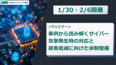 ＜ウェビナー＞事例から読み解くサイバー攻撃発生時の対応と被害低減に向けた体制整備