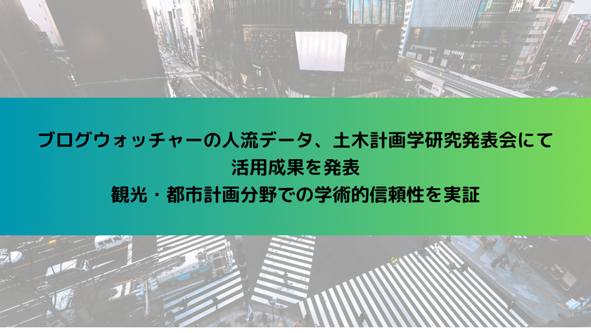 ブログウォッチャーの人流データ、
土木計画学研究発表会にて活用成果を発表
観光・都市計画分野での学術的信頼性を実証
