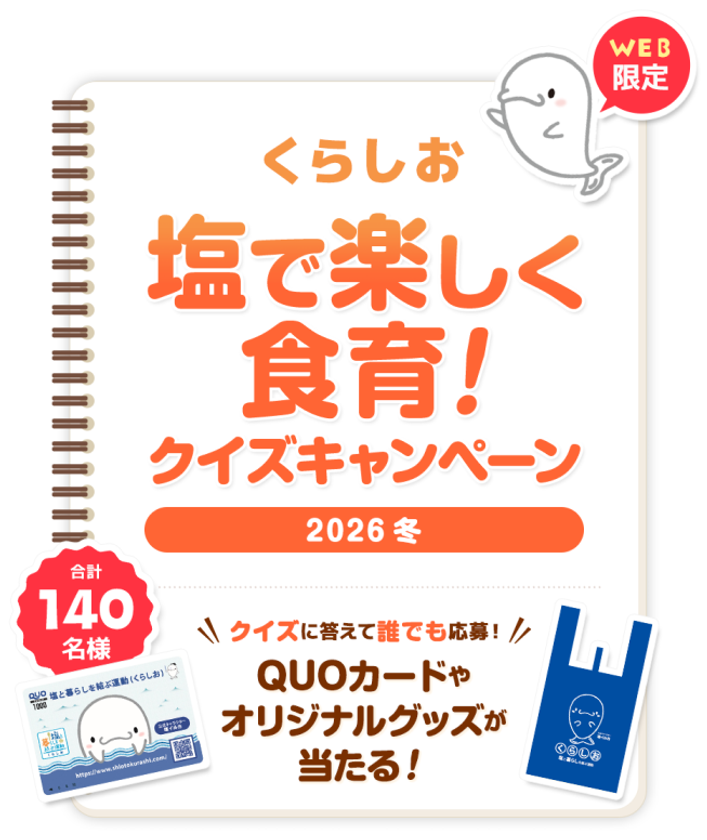塩に関するクイズに答えて応募
抽選でQUOカード5,000円分やオリジナルグッズが当たる
「くらしお 塩で楽しく食育!クイズキャンペーン2026冬」
2026年2月2日(月)~3月1日(日)
