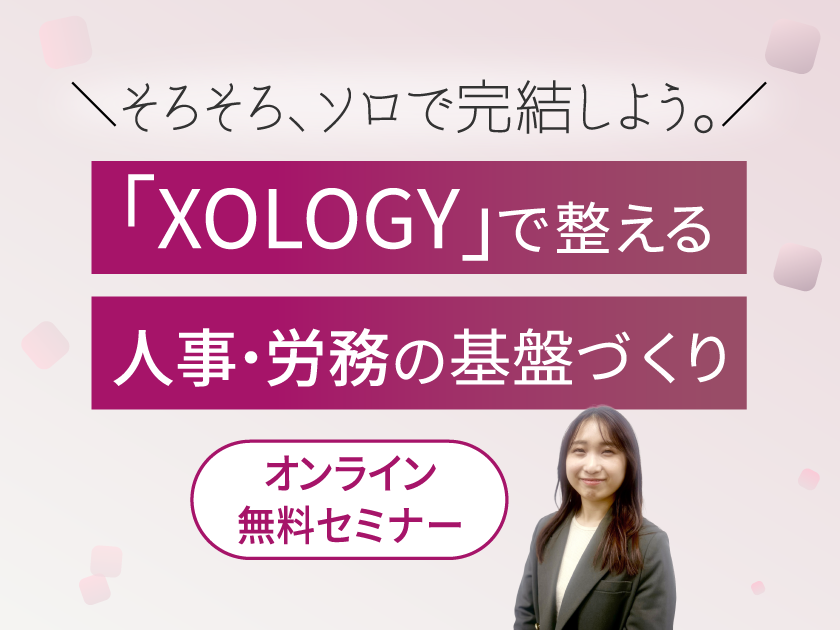 人事労務の課題をDXで解決する無料オンラインセミナー
「『XOLOGY』で整える人事・労務の基盤づくり
\ そろそろ、ソロで完結しよう。/」を3月4日から順次開催