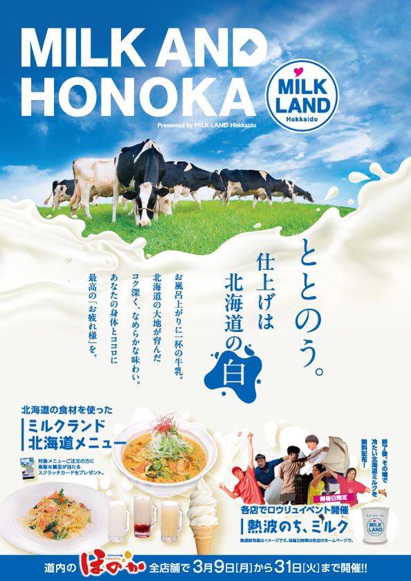 湯上りに、一杯の牛乳を。
<ほのか×ミルクランド北海道>
MILK AND HONOKA presented by MILK LAND Hokkaido
3/9(月)~3/31(火) 全道のほのか全7店舗で開催!