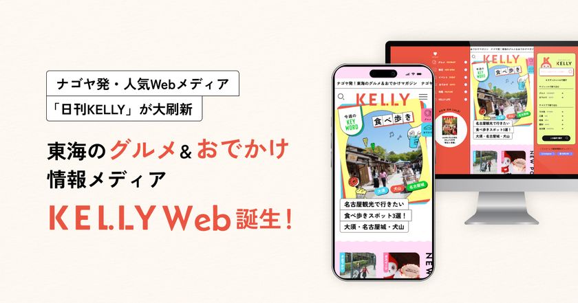 ナゴヤ発・人気Webメディア「日刊KELLY」が大刷新
東海の“グルメ&おでかけ”情報メディア「KELLY Web」誕生!