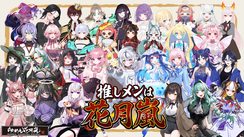 全国ラーメンチェーン店業界初!VTuberが“看板娘”として接客!
【らあめん花月嵐 × VTuber】
サイネージを活用した次世代接客イベント
「推しメンは花月嵐キャンペーン」開催!