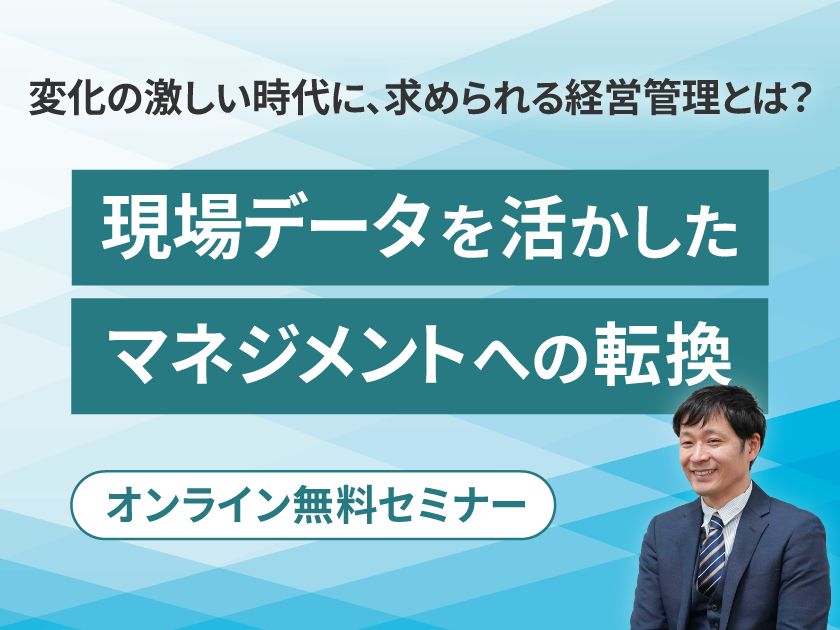 変化に対応する戦略的な経営管理へ
無料オンラインセミナー
「変化の激しい時代に、求められる経営管理とは?
~現場データを活かした、マネジメントへの転換~」開催