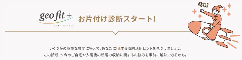 ■片付けのヒントが見つかるウェブサイト
『ジオフィット プラス お片付け診断』を公開
■マンションの室内空間を有効活用した
大型荷物の収納ユニット『FUTACLO』を開発