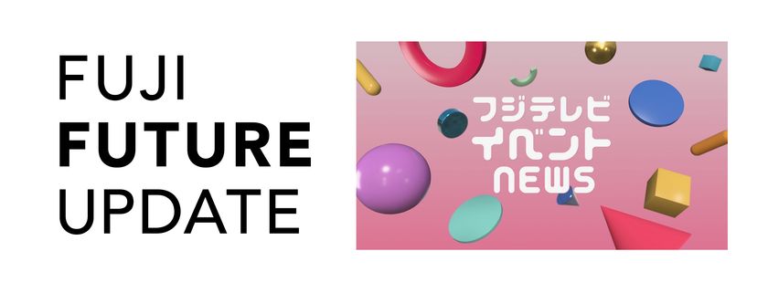 【FUJI FUTURE UPDATE 第6弾】フジテレビイベントNEWS
フジテレビ発イベントで2026→27年、
お台場・湾岸エリアを熱く盛り上げる!