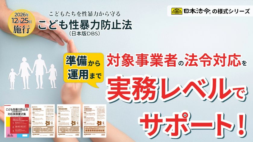 “こども性暴力防止法(日本版DBS)”施行まで約4ヵ月!
対象事業者の法令対応を実務レベルでサポートする
弁護士監修の『実務様式シリーズ』を発売
